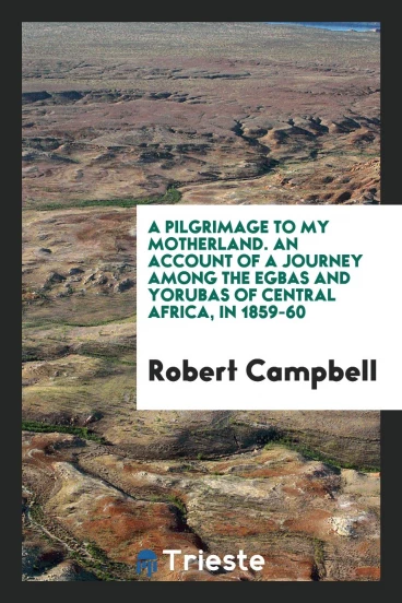 A Pilgrimage to My Motherland. An Account of a Journey Among the Egbas and Yorubas of Central Africa, in 1859-60