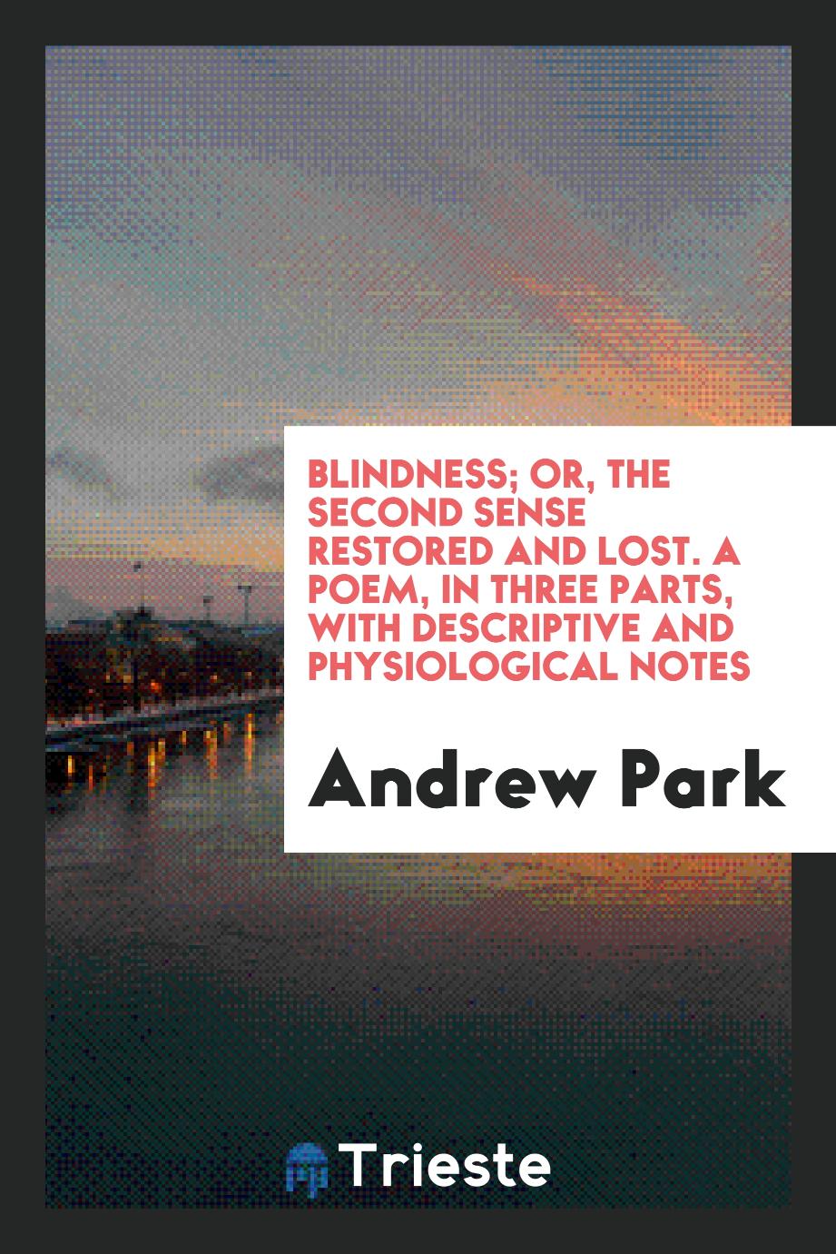Blindness; Or, the Second Sense Restored and Lost. A Poem, in Three Parts, with Descriptive and Physiological Notes
