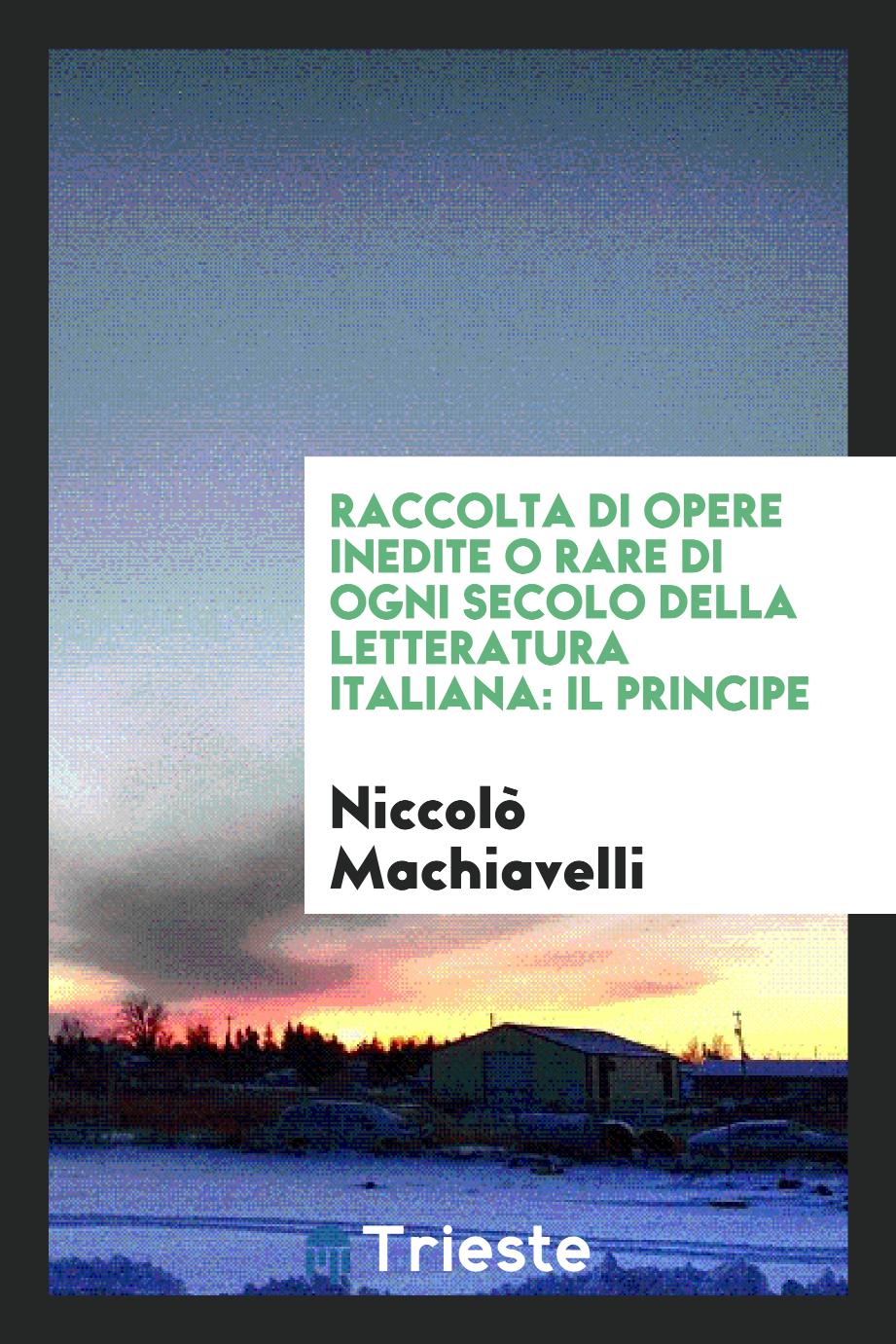 Raccolta di Opere Inedite o Rare di Ogni Secolo Della Letteratura Italiana: IL Principe