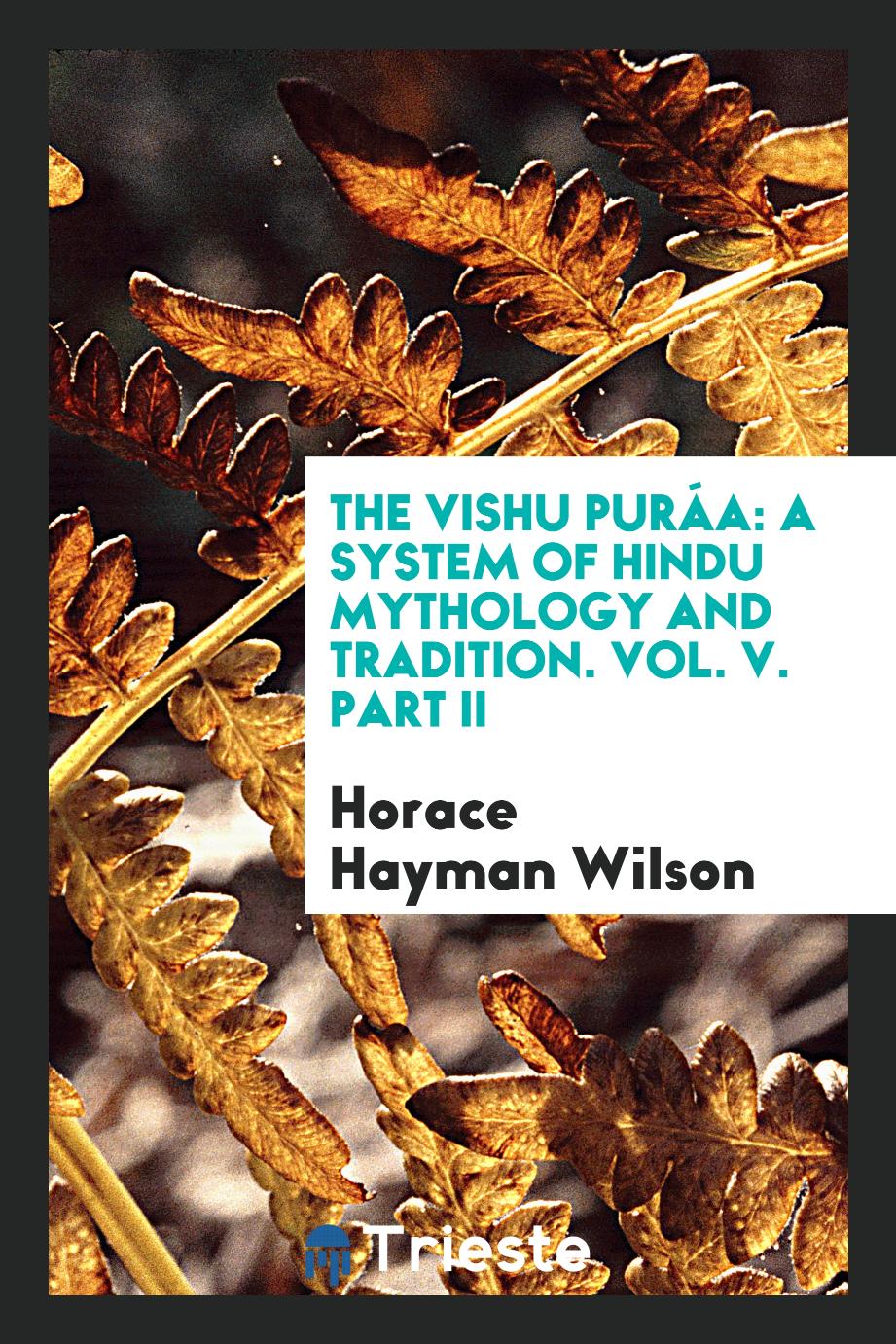 The Vishńu Puráńa: A System of Hindu Mythology and Tradition. Vol. V. Part II