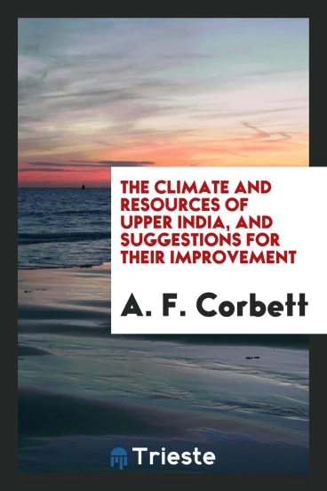 The Climate and Resources of Upper India, and Suggestions for Their Improvement