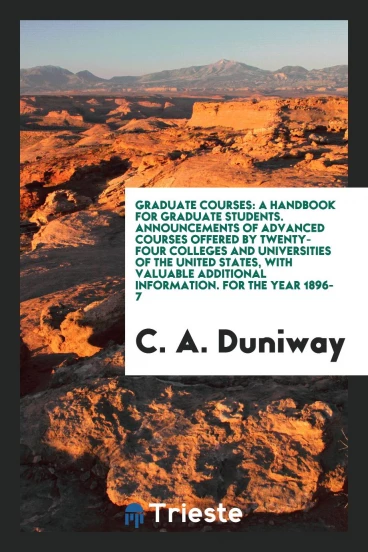 Graduate Courses: A Handbook for Graduate Students. Announcements of Advanced Courses Offered by Twenty-Four Colleges and Universities of the United States, with Valuable Additional Information. For the Year 1896-7