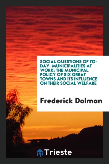 Social Questions of To-Day. Municipalities at Work: The Municipal Policy of Six Great Towns and Its Influence on Their Social Welfare