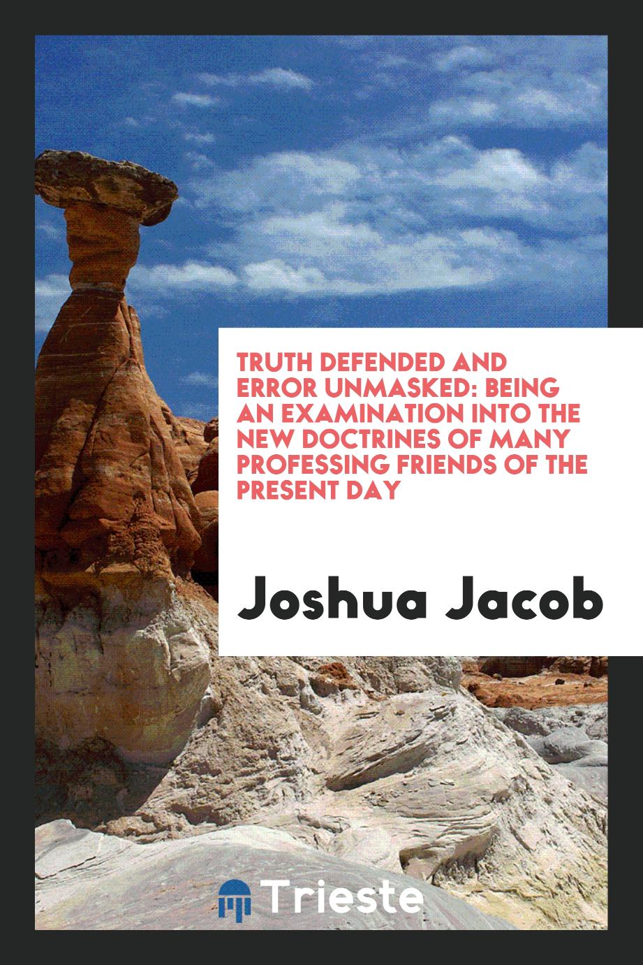 Truth Defended and Error Unmasked: Being an Examination Into the New Doctrines of Many Professing Friends of the Present Day
