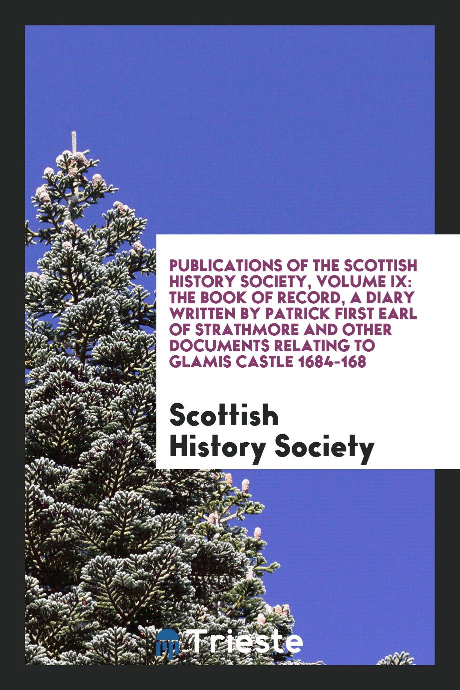 Publications of the Scottish History Society, Volume IX: The Book of Record, a Diary Written by Patrick First Earl of Strathmore and Other Documents Relating to Glamis Castle 1684-168