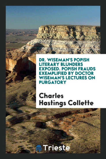 Dr. Wiseman's popish literary blunders exposed. Popish frauds exemplified by doctor Wiseman's lectures on purgatory