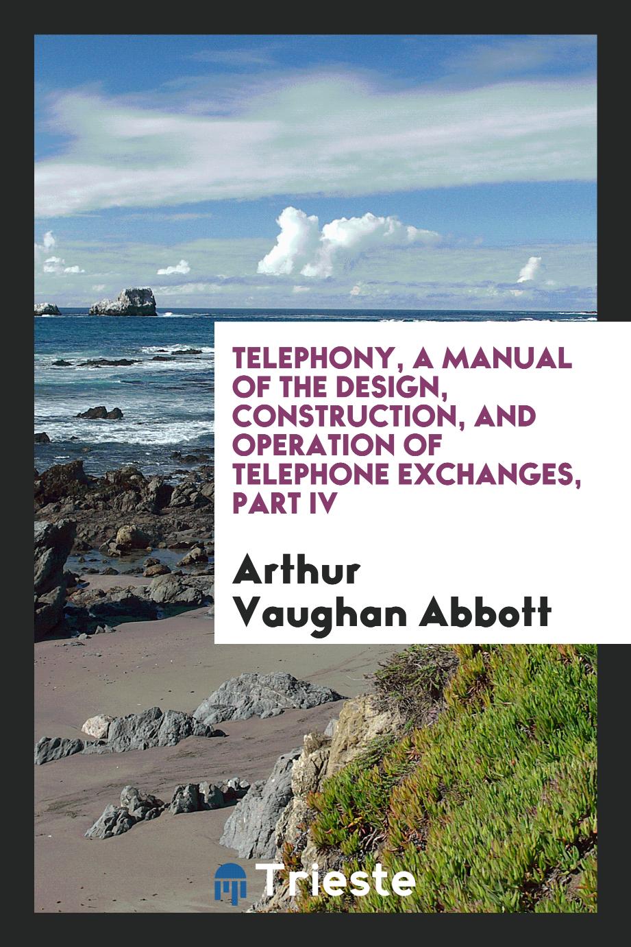 Telephony, a manual of the design, construction, and operation of telephone exchanges, part IV