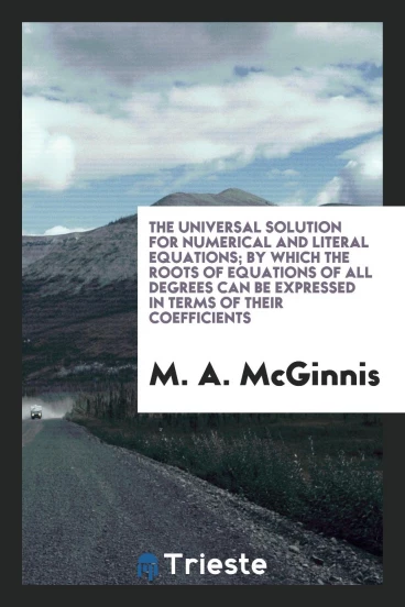 The universal solution for numerical and literal equations; by which the roots of equations of all degrees can be expressed in terms of their coefficients