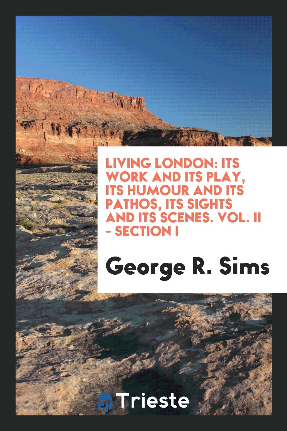 Living London: its work and its play, its humour and its pathos, its sights and its scenes. Vol. II - Section I
