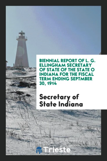 Biennial Report of L. G. Ellingham Secretary of State of the State o Indiana for the Fiscal Term Ending Septmber 30, 1914