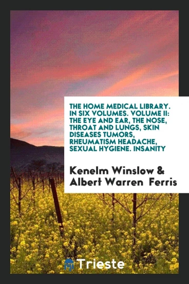 The Home Medical Library. In Six Volumes. Volume II: The Eye and Ear, the Nose, Throat and Lungs, Skin Diseases Tumors, Rheumatism Headache, Sexual Hygiene. Insanity