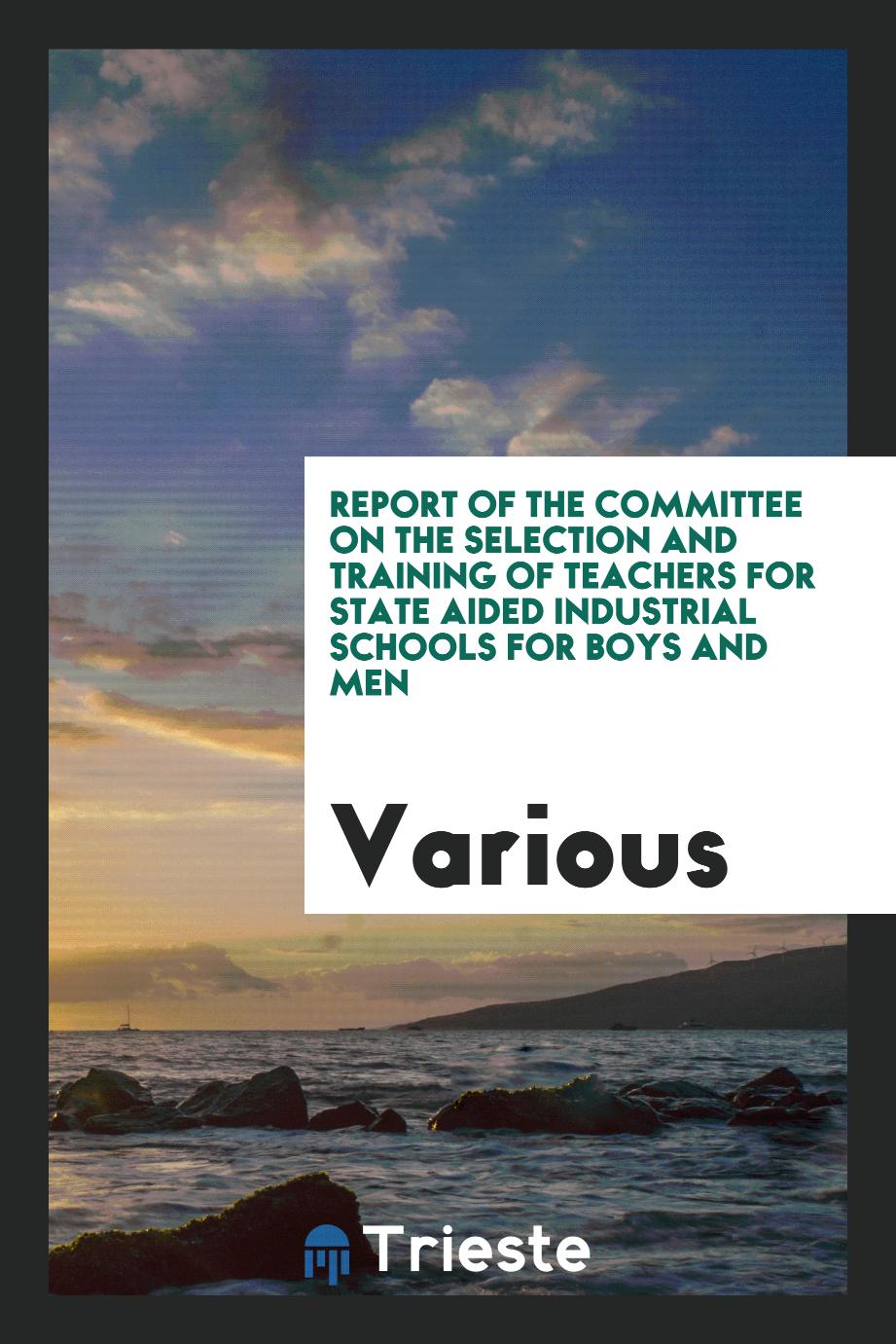 Report of the committee on the selection and training of teachers for state aided industrial schools for boys and men