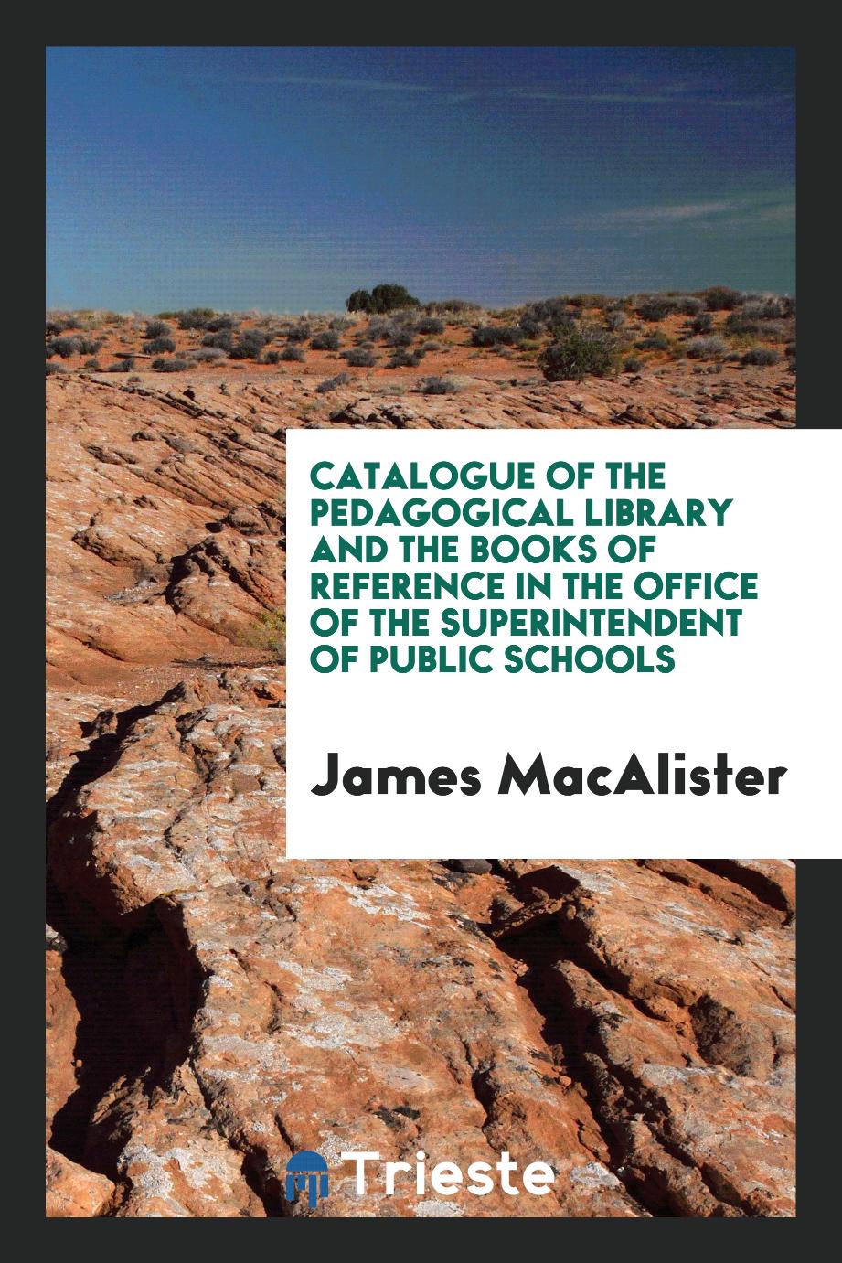 James MacAlister - Catalogue of the Pedagogical Library and the Books of Reference in the Office of the Superintendent of Public Schools