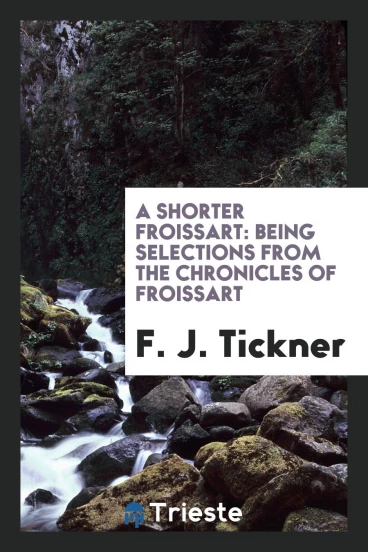 A shorter Froissart: being selections from the Chronicles of Froissart