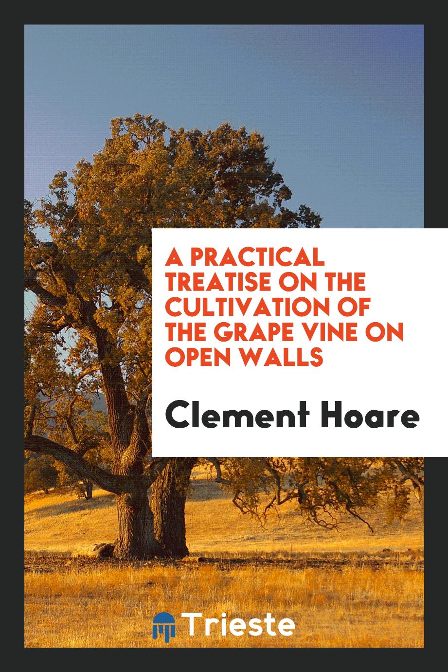 A practical treatise on the cultivation of the grape vine on open walls