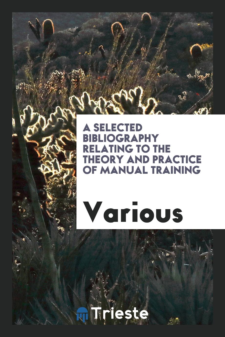 A Selected Bibliography Relating to the Theory and Practice of Manual Training