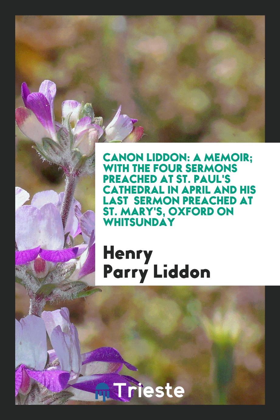 Canon Liddon: a memoir; with the four sermons preached at St. Paul's Cathedral in April and his last sermon preached at St. Mary's, Oxford on Whitsunday