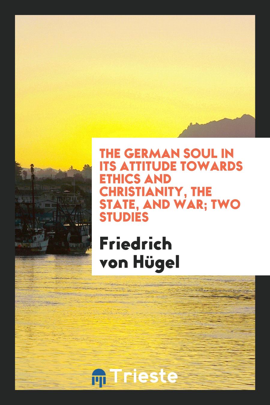 The German Soul in Its Attitude Towards Ethics and Christianity, the State, and War; Two Studies