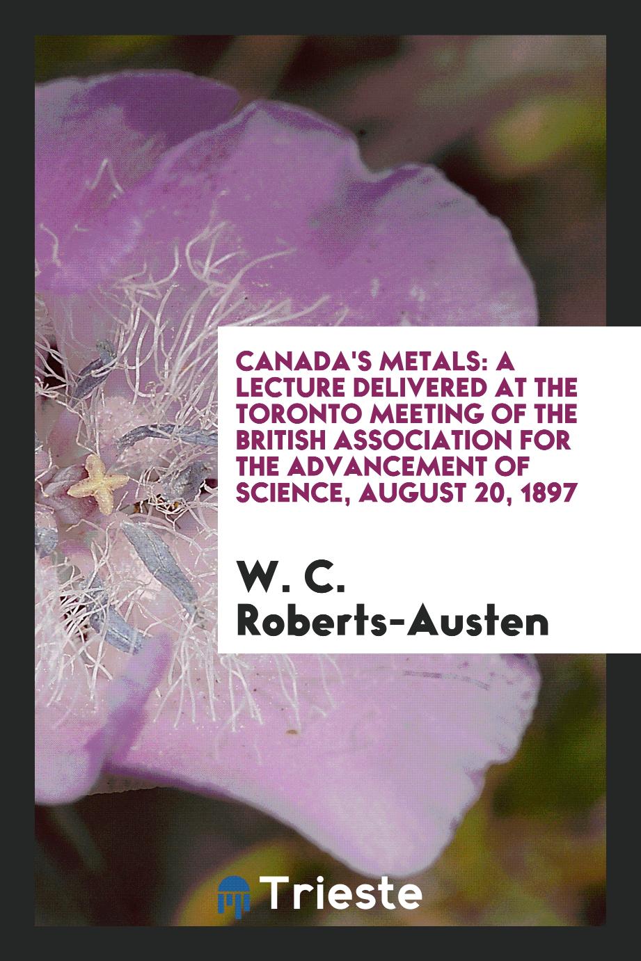 Canada's Metals: A Lecture Delivered at the Toronto Meeting of the British association for the advancement of science, August 20, 1897