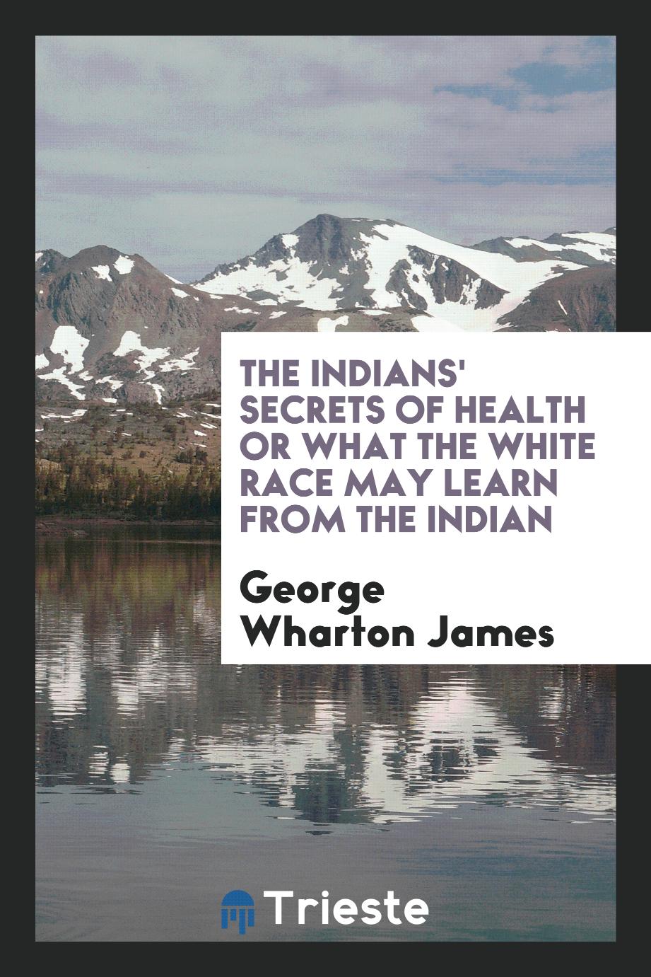 The Indians' secrets of health or What the white race may learn from the Indian