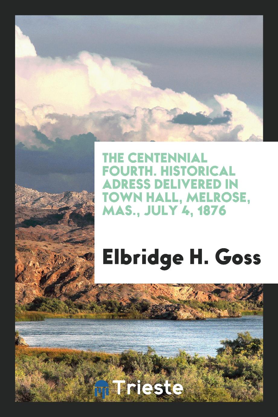 The centennial Fourth. Historical Adress delivered in Town Hall, Melrose, Mas., July 4, 1876