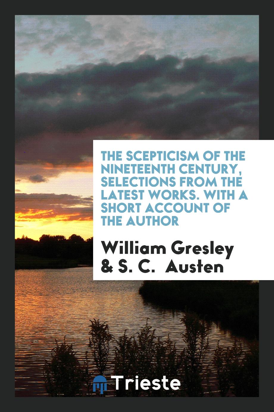 The Scepticism of the Nineteenth Century, Selections from the Latest Works. With a Short Account of the Author