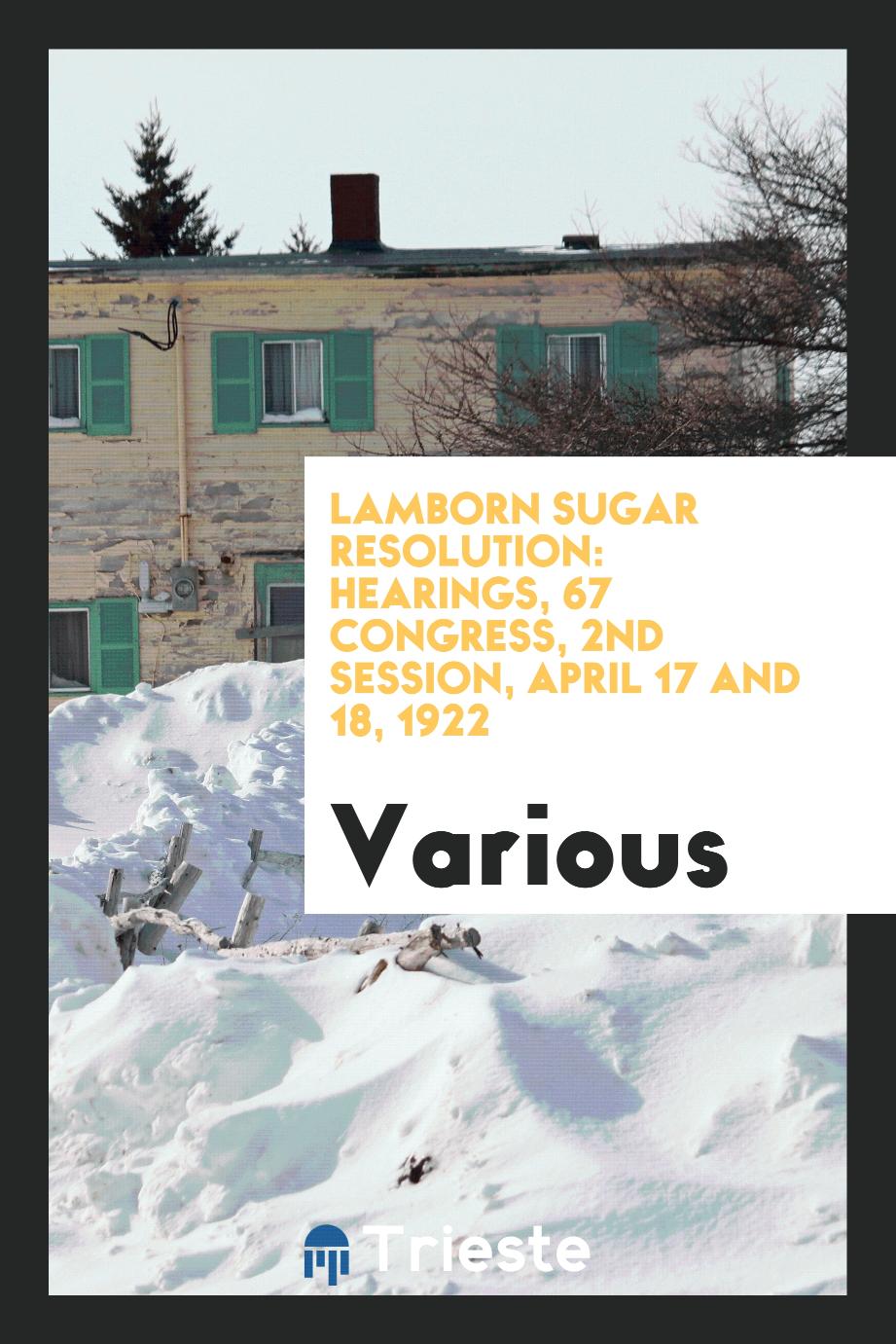 Lamborn Sugar Resolution: Hearings, 67 Congress, 2nd Session, April 17 and 18, 1922