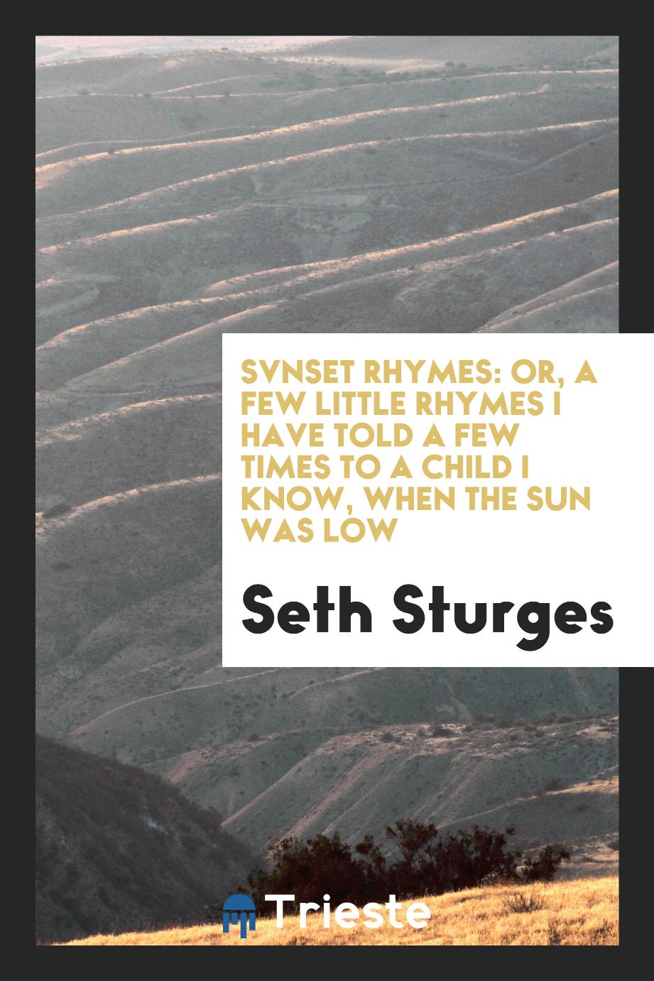Svnset Rhymes: Or, a Few Little Rhymes I Have Told a Few Times to a Child I Know, When the Sun Was Low