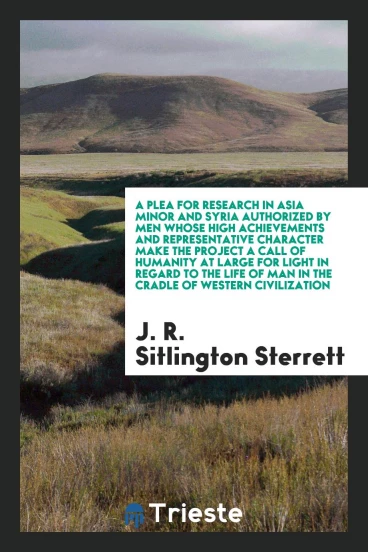 A plea for research in Asia Minor and Syria authorized by men whose high achievements and representative character make the project a call of humanity at large for light in regard to the life of man in the cradle of Western civilization