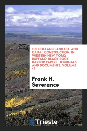 The Holland land co. And canal construction, in western New York; Buffalo-Black Rock harbor papers, journals and documents. Volume 14