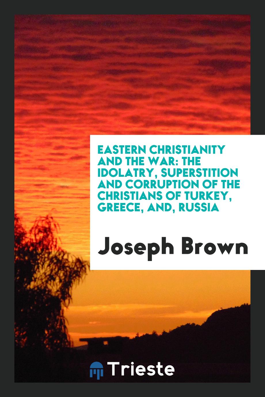 Eastern Christianity and the War: The Idolatry, Superstition and Corruption of the Christians of Turkey, Greece, and, Russia