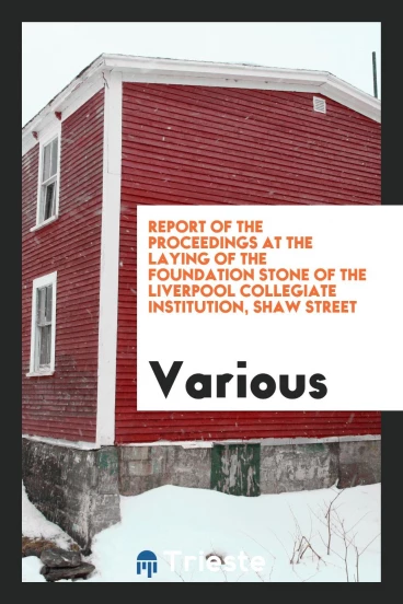 Report of the proceedings at the laying of the foundation stone of the Liverpool Collegiate Institution, Shaw Street