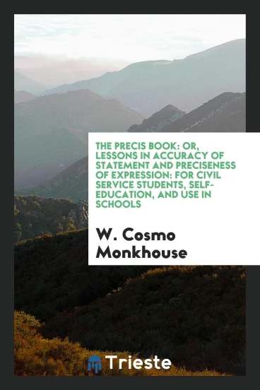 The precis book: or, lessons in accuracy of statement and preciseness of expression: for civil service students, self-education, and use in schools