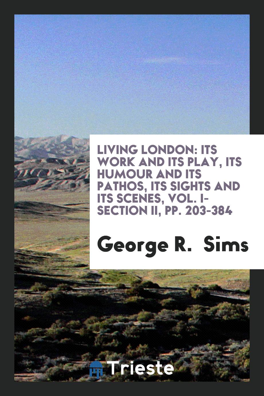 Living London: its work and its play, its humour and its pathos, its sights and its scenes, Vol. I- section II, pp. 203-384