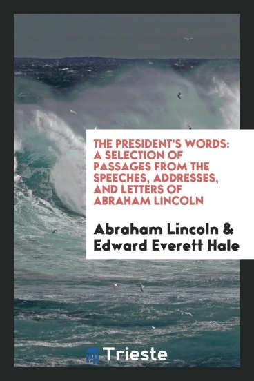 The president's words: a selection of passages from the speeches, addresses, and letters of Abraham Lincoln