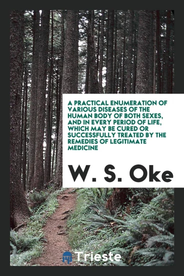 A Practical Enumeration of Various Diseases of the Human Body of Both Sexes, and in Every Period of Life, Which May Be Cured or Successfully Treated by the Remedies of Legitimate Medicine