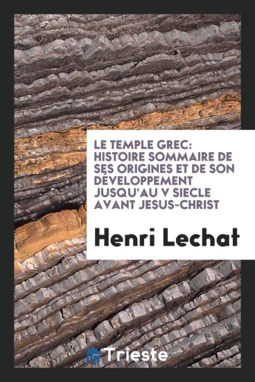 Le Temple Grec: Histoire Sommaire de Ses Origines et de Son Développement Jusqu'au V Siecle Avant Jesus-Christ