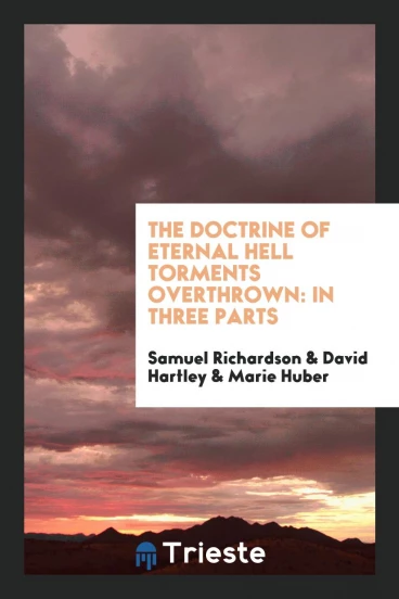 The Doctrine of Eternal Hell Torments Overthrown: In Three Parts