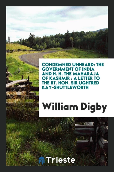 Condemned Unheard: The Government of India and H. H. The Maharaja of Kashmir : A Letter to the Rt. Hon. Sir Ughtred Kay-Shuttleworth