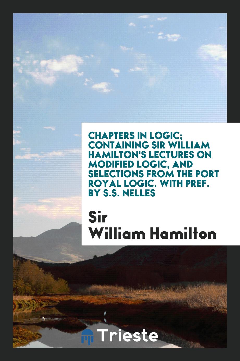 Chapters in logic; containing Sir William Hamilton's Lectures on modified logic, and selections from the Port Royal logic. With pref. by S.S. Nelles