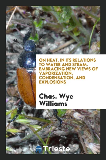 On Heat, in Its Relations to Water and Steam. Embracing New Views of Vaporization, Condensation, and Explosions