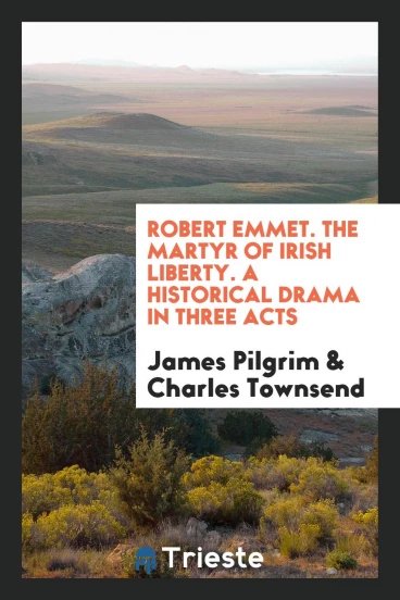 Robert Emmet. The Martyr of Irish Liberty. A Historical Drama in Three Acts