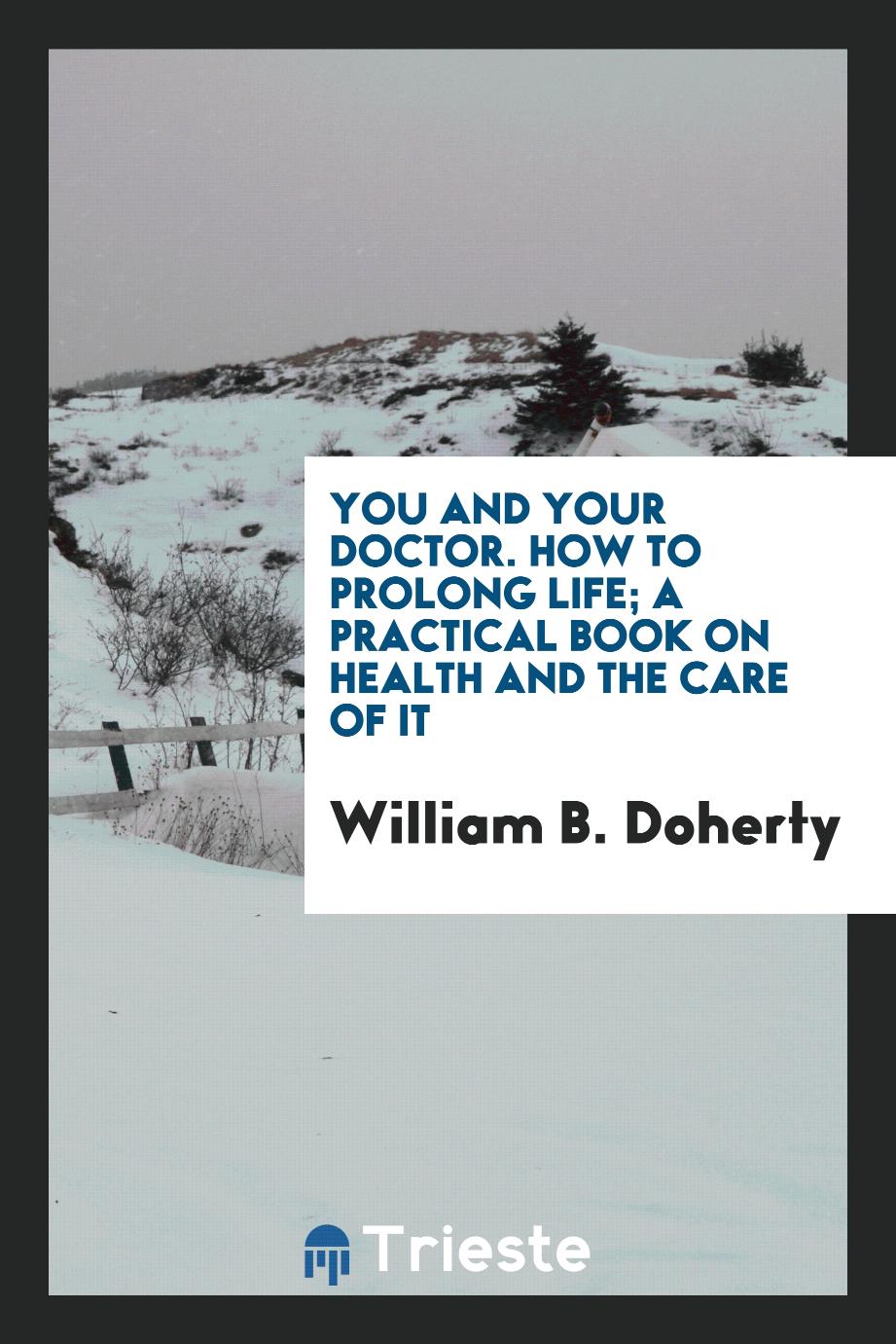 You and your doctor. How to prolong life; a practical book on health and the care of it