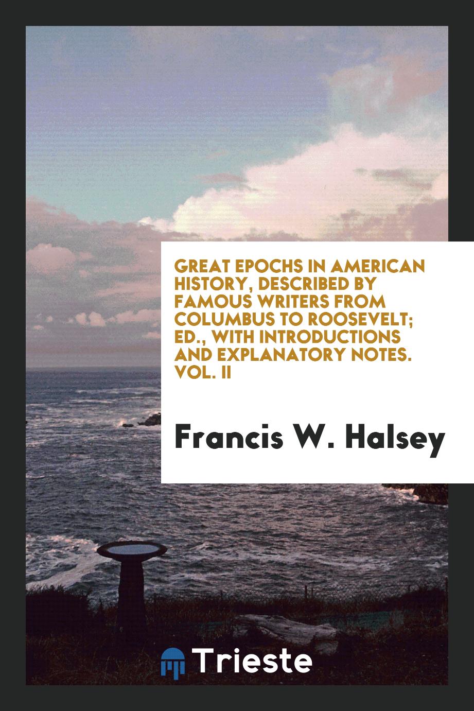Great epochs in American history, described by famous writers from Columbus to Roosevelt; ed., with introductions and explanatory notes. Vol. II