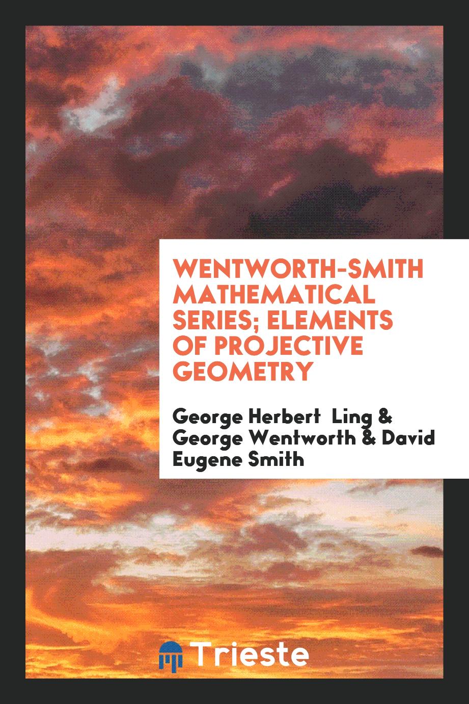 George Herbert Ling, George Wentworth, David Eugene Smith - Wentworth-Smith Mathematical Series; Elements of Projective Geometry