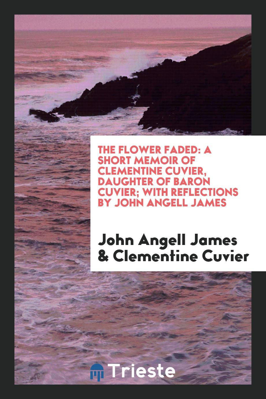 The Flower Faded: A Short Memoir of Clementine Cuvier, Daughter of Baron Cuvier; With Reflections by John Angell James