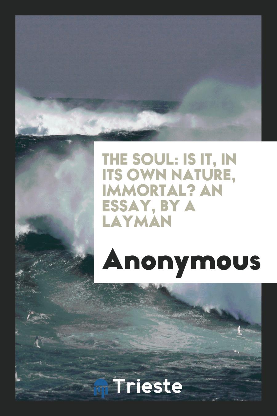 The Soul: Is It, in Its Own Nature, Immortal? An Essay, by a Layman