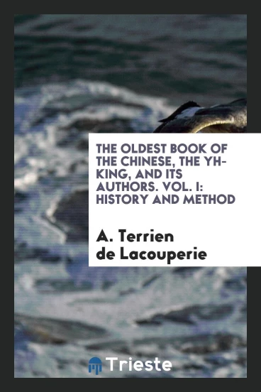 The Oldest Book of the Chinese, the Yh-king, and Its Authors. Vol. I: History and Method