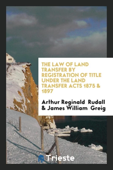 The Law of Land Transfer by Registration of Title Under the Land Transfer Acts 1875 & 1897