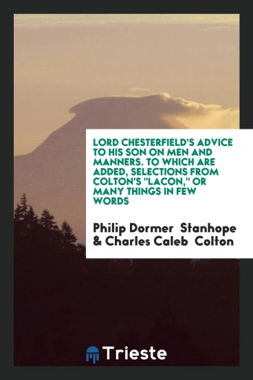 Lord Chesterfield's Advice to His Son on Men and Manners. To Which Are Added, Selections from Colton's "Lacon," or Many Things in Few Words